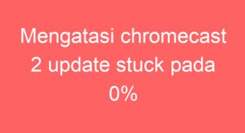 Mengatasi chromecast 2 update stuck pada 0%